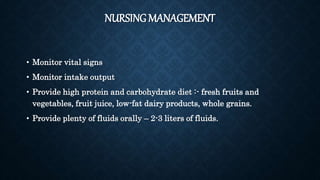NURSING MANAGEMENT
• Monitor vital signs
• Monitor intake output
• Provide high protein and carbohydrate diet :- fresh fruits and
vegetables, fruit juice, low-fat dairy products, whole grains.
• Provide plenty of fluids orally – 2-3 liters of fluids.
 