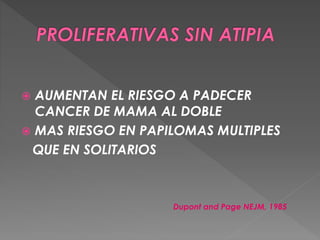  AUMENTAN EL RIESGO A PADECER
CANCER DE MAMA AL DOBLE
 MAS RIESGO EN PAPILOMAS MULTIPLES
QUE EN SOLITARIOS
Dupont and Page NEJM, 1985
 