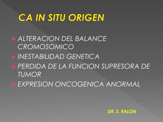  ALTERACION DEL BALANCE
CROMOSOMICO
 INESTABILIDAD GENETICA
 PERDIDA DE LA FUNCION SUPRESORA DE
TUMOR
 EXPRESION ONCOGENICA ANORMAL
DR. S. RALON
 