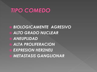  BIOLOGICAMENTE AGRESIVO
 ALTO GRADO NUCLEAR
 ANEUPLIDAD
 ALTA PROLIFERACION
 EXPRESION HER2NEU
 METASTASIS GANGLIONAR
 