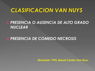  PRESENCIA O AUSENCIA DE ALTO GRADO
NUCLEAR
 PRESENCIA DE COMEDO NECROSIS
Silverstain 1995, Breast Center Van Nuys
 