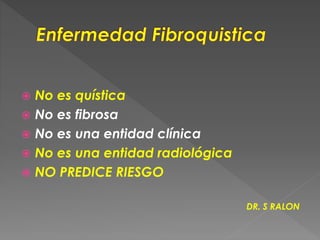  No es quística
 No es fibrosa
 No es una entidad clínica
 No es una entidad radiológica
 NO PREDICE RIESGO
DR. S RALON
 