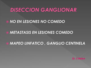  NO EN LESIONES NO COMEDO
 METASTASIS EN LESIONES COMEDO
 MAPEO LINFATICO , GANGLIO CENTINELA
Dr. S Ralon
 