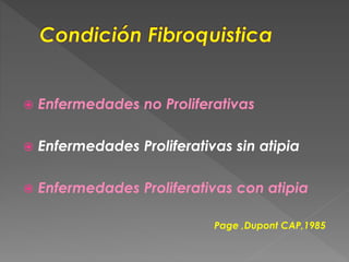  Enfermedades no Proliferativas
 Enfermedades Proliferativas sin atipia
 Enfermedades Proliferativas con atipia
Page ,Dupont CAP,1985
 