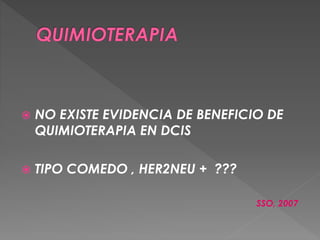  NO EXISTE EVIDENCIA DE BENEFICIO DE
QUIMIOTERAPIA EN DCIS
 TIPO COMEDO , HER2NEU + ???
SSO, 2007
 