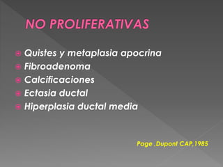  Quistes y metaplasia apocrina
 Fibroadenoma
 Calcificaciones
 Ectasia ductal
 Hiperplasia ductal media
Page ,Dupont CAP,1985
 