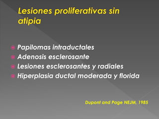 Papilomas intraductales
 Adenosis esclerosante
 Lesiones esclerosantes y radiales
 Hiperplasia ductal moderada y florida
Dupont and Page NEJM, 1985
 