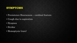 SYMPTOMS
• Persistence Hoarseness – cardinal feature
• Cough due to aspiration
• Dyspnea
• Stridor
• Hemoptysis (rare)
 