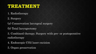 TREATMENT
1. Radiotherapy
2. Surgery
(a) Conservation laryngeal surgery
(b) Total laryngectomy
3. Combined therapy. Surgery with pre- or postoperative
radiotherapy
4. Endoscopic CO2 laser excision
5. Organ preservation
 