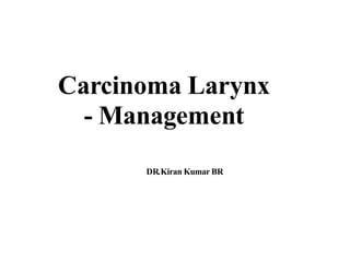 Carcinoma Larynx
- Management
DR.Kiran Kumar BR
 
