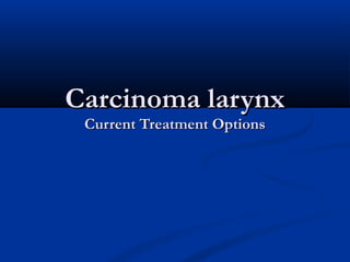 Carcinoma larynxCarcinoma larynx
Current Treatment OptionsCurrent Treatment Options
 