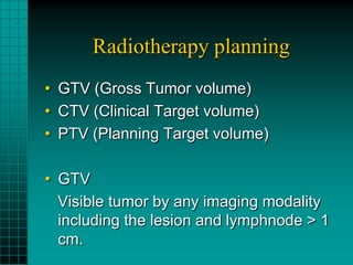 Radiotherapy planning
• GTV (Gross Tumor volume)
• CTV (Clinical Target volume)
• PTV (Planning Target volume)

• GTV
  Visible tumor by any imaging modality
  including the lesion and lymphnode > 1
  cm.
 