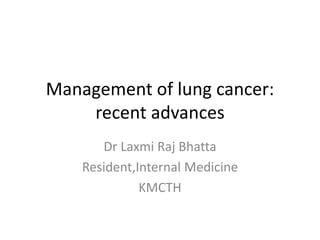 Management of lung cancer:
recent advances
Dr Laxmi Raj Bhatta
Resident,Internal Medicine
KMCTH
 