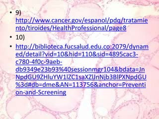 9) http://www.cancer.gov/espanol/pdq/tratamiento/tiroides/HealthProfessional/page810)http://biblioteca.fucsalud.edu.co:2079/dynamed/detail?vid=10&hid=110&sid=4895cac3-c780-4f0c-9aeb-db9349e23b93%40sessionmgr104&bdata=JnNpdGU9ZHluYW1lZC1saXZlJnNjb3BlPXNpdGU%3d#db=dme&AN=113756&anchor=Prevention-and-Screening