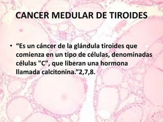 CANCER MEDULAR DE TIROIDES“Es un cáncer de la glándula tiroides que comienza en un tipo de células, denominadas células "C", que liberan una hormona llamada calcitonina.”2,7,8.