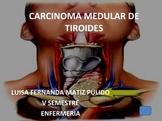 CARCINOMA MEDULAR DE TIROIDES LUISA FERNANDA MATIZ PULIDO V SEMESTRE ENFERMERIA 