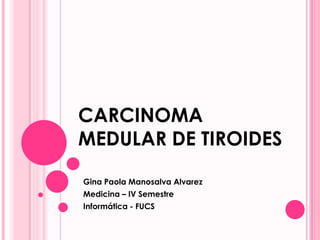 CARCINOMA
MEDULAR DE TIROIDES
Gina Paola Manosalva Alvarez
Medicina – IV Semestre
Informática - FUCS
 