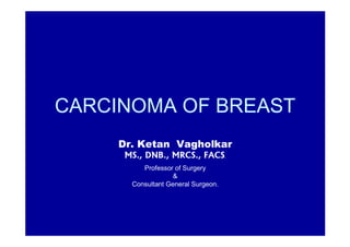 CARCINOMA OF BREAST
     Dr. Ketan Vagholkar
      MS., DNB., MRCS., FACS         .


          Professor of Surgery
                    &
       Consultant General Surgeon.
 