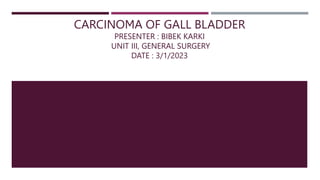 CARCINOMA OF GALL BLADDER
PRESENTER : BIBEK KARKI
UNIT III, GENERAL SURGERY
DATE : 3/1/2023
 