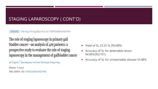 STAGING LAPAROSCOPY ( CONT’D)
 Yield of SL 23.22 % (95/409)
 Accuracy of SL for detectable lesion
94.06%(95/101)
 Accur...