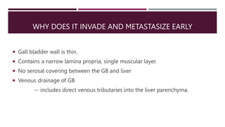 WHY DOES IT INVADE AND METASTASIZE EARLY
 Gall bladder wall is thin.
 Contains a narrow lamina propria, single muscular ...