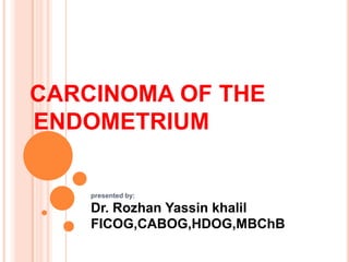 CARCINOMA OF THE
ENDOMETRIUM

    presented by:

    Dr. Rozhan Yassin khalil
    FICOG,CABOG,HDOG,MBChB
 