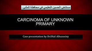 Case presentation by Dr.Ofail Alhusseiny
CARCINOMA OF UNKNOWN
PRIMARY
‫محاف‬ ‫في‬ ‫التعليمي‬ ‫الحسين‬ ‫مستشفى‬‫المثنى‬ ‫ظة‬
 