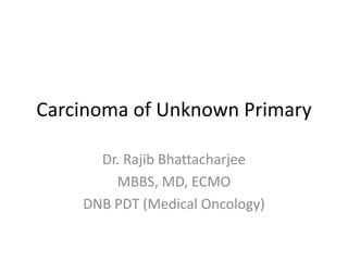 Carcinoma of Unknown Primary
Dr. Rajib Bhattacharjee
MBBS, MD, ECMO
DNB PDT (Medical Oncology)
 