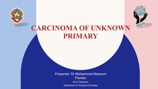 CARCINOMA OF UNKNOWN
PRIMARY
Presenter: Dr Mohammad Masoom
Parwez
M.Ch Resident
Department of Surgical Oncology
 