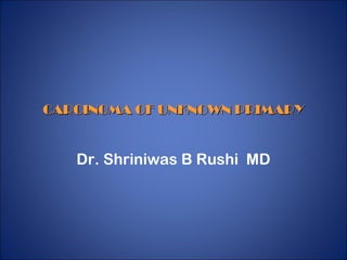 CARCINOMA OF UNKNOWN PRIMARY

Dr. Shriniwas B Rushi MD

 