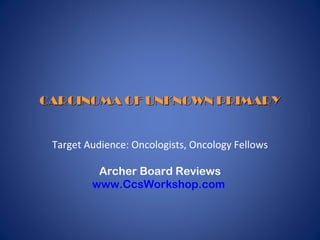 CARCINOMA OF UNKNOWN PRIMARY Target Audience: Oncologists, Oncology Fellows Archer Board Reviews www.CcsWorkshop.com   