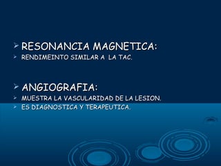  RESONANCIA


MAGNETICA:

RENDIMEINTO SIMILAR A LA TAC.

 ANGIOGRAFIA:



MUESTRA LA VASCULARIDAD DE LA LESION.
ES DIAGNOSTICA Y TERAPEUTICA.

 
