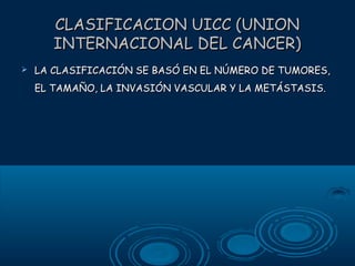CLASIFICACION UICC (UNION
INTERNACIONAL DEL CANCER)


LA CLASIFICACIÓN SE BASÓ EN EL NÚMERO DE TUMORES,
EL TAMAÑO, LA INVASIÓN VASCULAR Y LA METÁSTASIS.

 