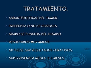 TRATAMIENTO.


CARACTERISTICAS DEL TUMOR.



PRESENCIA O NO DE CIRROSIS.



GRADO DE FUNCION DEL HIGADO.



RESULTADOS MUY MALOS.



CX PUEDE DAR RESULTADOS CURATIVOS.



SUPERVIVENCIA MEDIA :2-3 MESES.

 