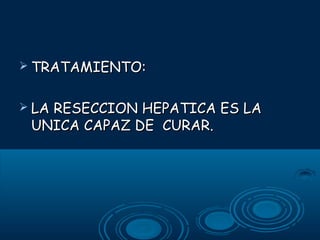  TRATAMIENTO:
 LA

RESECCION HEPATICA ES LA
UNICA CAPAZ DE CURAR.

 