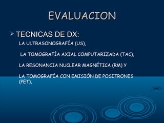 EVALUACION
 TECNICAS DE DX:
LA ULTRASONOGRAFÍA (US),
LA TOMOGRAFÍA AXIAL COMPUTARIZADA (TAC),
LA RESONANCIA NUCLEAR MAGNÉTICA (RM) Y
LA TOMOGRAFÍA CON EMISIÓN DE POSITRONES
(PET),

 
