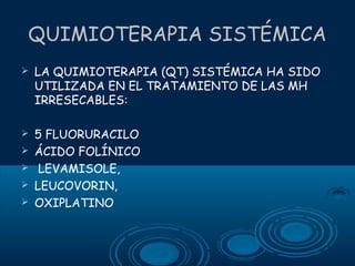 QUIMIOTERAPIA SISTÉMICA


LA QUIMIOTERAPIA (QT) SISTÉMICA HA SIDO
UTILIZADA EN EL TRATAMIENTO DE LAS MH
IRRESECABLES:



5 FLUORURACILO
ÁCIDO FOLÍNICO
LEVAMISOLE,
LEUCOVORIN,
OXIPLATINO






 