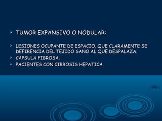 

TUMOR EXPANSIVO O NODULAR:



LESIONES OCUPANTE DE ESPACIO, QUE CLARAMENTE SE
DEFIRENCIA DEL TEJIDO SANO AL QUE DESPALAZA.
CAPSULA FIBROSA.
PACIENTES CON CIRROSIS HEPATICA.




 