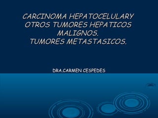 CARCINOMA HEPATOCELULARY
OTROS TUMORES HEPATICOS
MALIGNOS.
TUMORES METASTASICOS.

DRA.CARMEN CESPEDES

 