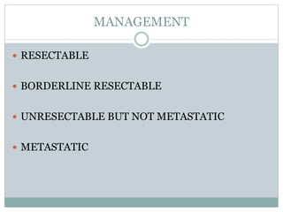 MANAGEMENT
 RESECTABLE
 BORDERLINE RESECTABLE
 UNRESECTABLE BUT NOT METASTATIC
 METASTATIC
 