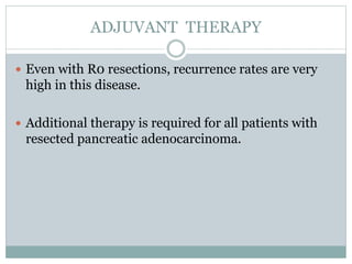 ADJUVANT THERAPY
 Even with R0 resections, recurrence rates are very
high in this disease.
 Additional therapy is required for all patients with
resected pancreatic adenocarcinoma.
 