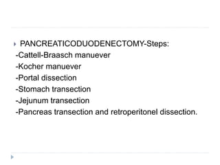  PANCREATICODUODENECTOMY-Steps:
-Cattell-Braasch manuever
-Kocher manuever
-Portal dissection
-Stomach transection
-Jejunum transection
-Pancreas transection and retroperitonel dissection.
 