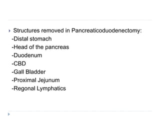  Structures removed in Pancreaticoduodenectomy:
-Distal stomach
-Head of the pancreas
-Duodenum
-CBD
-Gall Bladder
-Proximal Jejunum
-Regonal Lymphatics
 