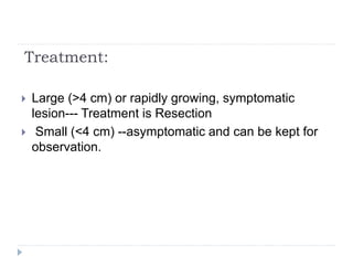 Treatment:
 Large (>4 cm) or rapidly growing, symptomatic
lesion--- Treatment is Resection
 Small (<4 cm) --asymptomatic and can be kept for
observation.
 