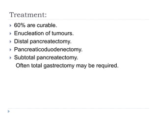 Treatment:
 60% are curable.
 Enucleation of tumours.
 Distal pancreatectomy.
 Pancreaticoduodenectomy.
 Subtotal pancreatectomy.
Often total gastrectomy may be required.
 