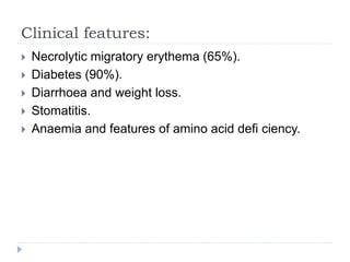 Clinical features:
 Necrolytic migratory erythema (65%).
 Diabetes (90%).
 Diarrhoea and weight loss.
 Stomatitis.
 Anaemia and features of amino acid defi ciency.
 