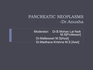PANCREATIC NEOPLASMS
-Dr.Anusha
Moderator: Dr.B.Mohan Lal Naik
M.S[Professor]
Dr.Malleswari M.S[Asst]
Dr.Madhava Krishna M.S [Asst]
 