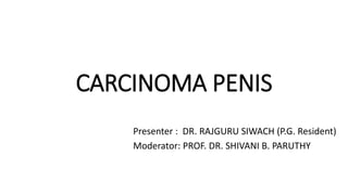 CARCINOMA PENIS
Presenter : DR. RAJGURU SIWACH (P.G. Resident)
Moderator: PROF. DR. SHIVANI B. PARUTHY
 