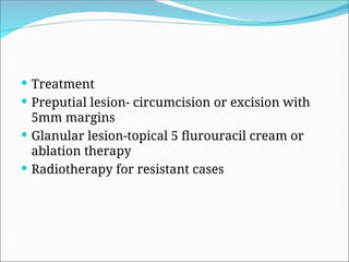 Treatment
 Preputial lesion- circumcision or excision with
5mm margins
 Glanular lesion-topical 5 flurouracil cream or
ablation therapy
 Radiotherapy for resistant cases
 