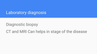 Laboratory diagnosis
Diagnostic biopsy
CT and MRI Can helps in stage of the disease
 